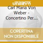 Carl Maria Von Weber - Concertino Per Corno Op 45 J 188 (1809 Rev 1815) I cd musicale di Carl Maria Von Weber