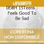 0Ei8H 15Teens - Feels Good To Be Sad