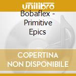 Bobaflex - Primitive Epics cd