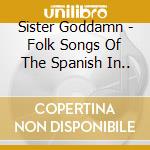 Sister Goddamn - Folk Songs Of The Spanish In.. cd musicale di Sister Goddamn