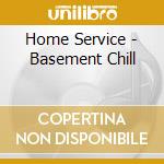Home Service - Basement Chill cd musicale di ARTISTI VARI