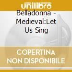 Belladonna - Medieval:Let Us Sing cd musicale di Belladonna