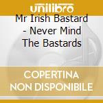 Mr Irish Bastard - Never Mind The Bastards cd musicale di Mr Irish Bastard