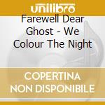 Farewell Dear Ghost - We Colour The Night cd musicale di Farewell Dear Ghost