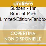 Sudden - Ihr Braucht Mich (Limited-Edition-Fanbox) cd