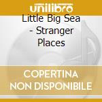 Little Big Sea - Stranger Places cd musicale di Little Big Sea