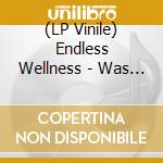 (LP Vinile) Endless Wellness - Was Fmr Ein Glmck (180G Lp) vinile