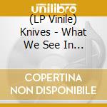(LP Vinile) Knives - What We See In Their Eyes lp vinile