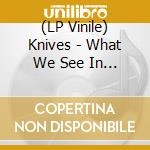 (LP Vinile) Knives - What We See In Their Eyes (Ltd Coloured Vinyl) vinile