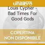 Louis Cypher - Bad Times For Good Gods cd musicale di Louis Cypher