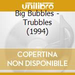 Big Bubbles - Trubbles (1994) cd