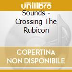 Sounds - Crossing The Rubicon cd musicale di Sounds