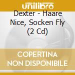 Dexter - Haare Nice, Socken Fly (2 Cd) cd musicale di Dexter