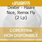 Dexter - Haare Nice, Remix Fly (2 Lp) cd