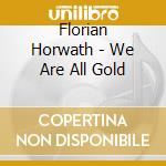 Florian Horwath - We Are All Gold cd musicale di FLORIAN HORWATH