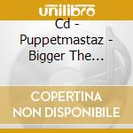 Cd - Puppetmastaz - Bigger The Better cd musicale di PUPPETMASTAZ