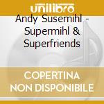 Andy Susemihl - Supermihl & Superfriends cd musicale di Andy Susemihl
