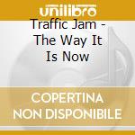 Traffic Jam - The Way It Is Now cd musicale di Traffic Jam
