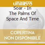 Soar - In The Palms Of Space And Time cd