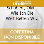 Schubert, Olaf - Wie Ich Die Welt Retten W (2 Cd) cd musicale di Schubert, Olaf