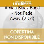 Amiga Blues Band - Not Fade Away (2 Cd) cd