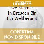 Uwe Steimle - In Dresden Bin Ich Weltberumt cd musicale di Steimle,Uwe