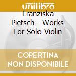 Franziska Pietsch - Works For Solo Violin cd musicale di Franziska Pietsch