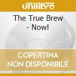 The True Brew - Now! cd musicale di The True Brew