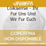 Loikaemie - Ihr Fur Uns Und Wir Fur Euch cd musicale di Loikaemie