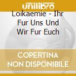 Loikaemie - Ihr Fur Uns Und Wir Fur Euch cd