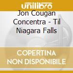Jon Cougan Concentra - Til Niagara Falls cd musicale di Jon Cougan Concentra