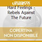 Hard Feelings - Rebels Against The Future cd