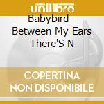 Babybird - Between My Ears There'S N cd musicale di Babybird