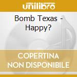 Bomb Texas - Happy? cd musicale di Bomb Texas