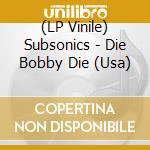 (LP Vinile) Subsonics - Die Bobby Die (Usa) lp vinile di Subsonics