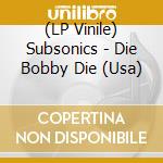 (LP Vinile) Subsonics - Die Bobby Die (Usa) vinile