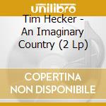Tim Hecker - An Imaginary Country (2 Lp) cd musicale di Tim Hecker