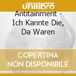 Antitainment - Ich Kannte Die, Da Waren cd