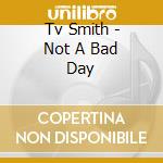 Tv Smith - Not A Bad Day cd musicale di Tv Smith