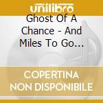 Ghost Of A Chance - And Miles To Go Before I cd