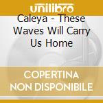 Caleya - These Waves Will Carry Us Home cd