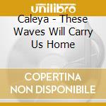 Caleya - These Waves Will Carry Us Home