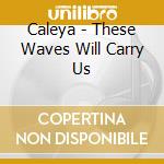 Caleya - These Waves Will Carry Us cd musicale di Caleya
