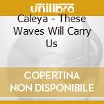 Caleya - These Waves Will Carry Us cd