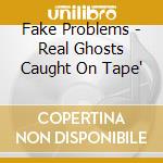 Fake Problems - Real Ghosts Caught On Tape' cd