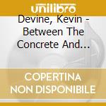 Devine, Kevin - Between The Concrete And Clouds cd musicale di Devine, Kevin