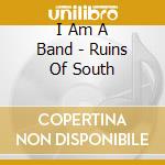 I Am A Band - Ruins Of South cd musicale di I Am A Band
