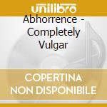 Abhorrence - Completely Vulgar cd musicale di Abhorrence