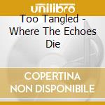 Too Tangled - Where The Echoes Die cd