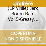 (LP Vinile) Jerk Boom Bam Vol.5-Greasy Rhythmnblues & Nas / Various vinile